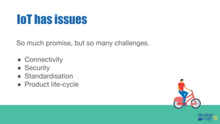 So much promise, but so many challenges.
● Connectivity
● Security
● Standardisation
● Product life-cycle
IoT has issues
 