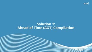 7
Solution 1:
Ahead of Time (AOT) Compilation
 