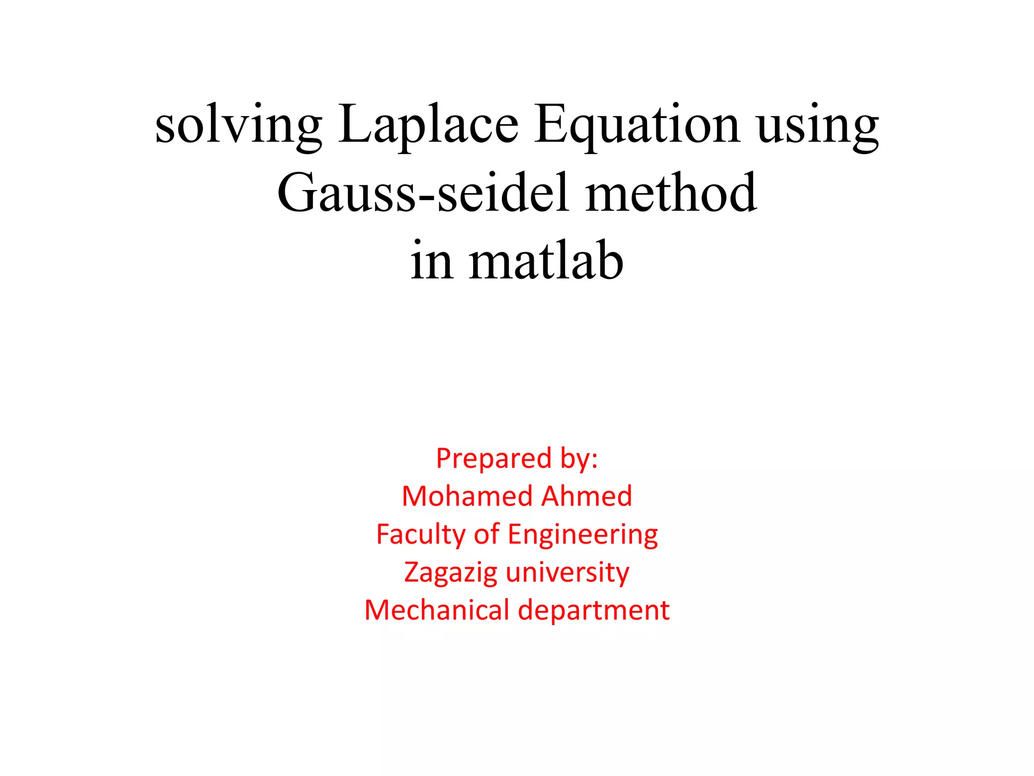 solving Laplace Equation using
Gauss-seidel method
in matlab
Prepared by:
Mohamed Ahmed
Faculty of Engineering
Zagazig university
Mechanical department
 