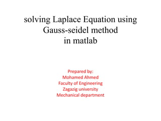 solving Laplace Equation using
Gauss-seidel method
in matlab
Prepared by:
Mohamed Ahmed
Faculty of Engineering
Zagazig university
Mechanical department
 