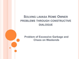 SOLVING LAVASA HOME OWNER
PROBLEMS THROUGH CONSTRUCTIVE
DIALOGUE
Problem of Excessive Garbage and
Chaos on Weekends
 
