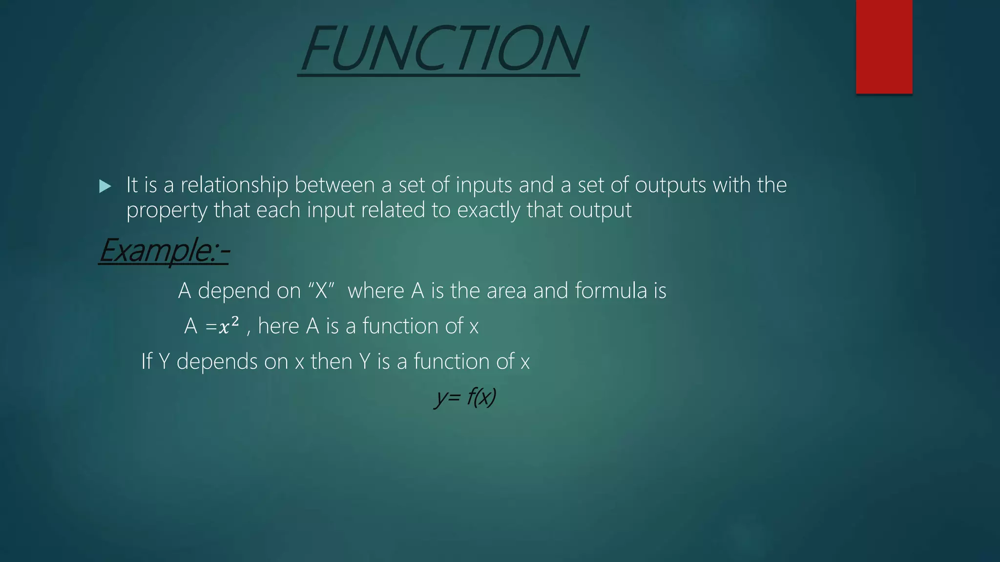 FUNCTION
 It is a relationship between a set of inputs and a set of outputs with the
property that each input related to exactly that output
Example:-
A depend on “X” where A is the area and formula is
A =𝑥2
, here A is a function of x
If Y depends on x then Y is a function of x
y= f(x)
 