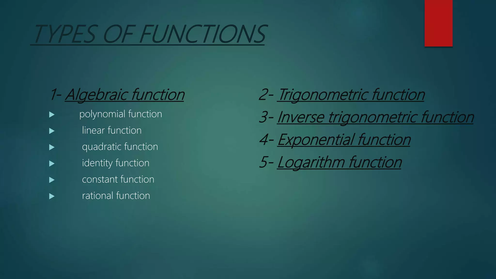 TYPES OF FUNCTIONS
1- Algebraic function
 polynomial function
 linear function
 quadratic function
 identity function
 constant function
 rational function
2- Trigonometric function
3- Inverse trigonometric function
4- Exponential function
5- Logarithm function
 