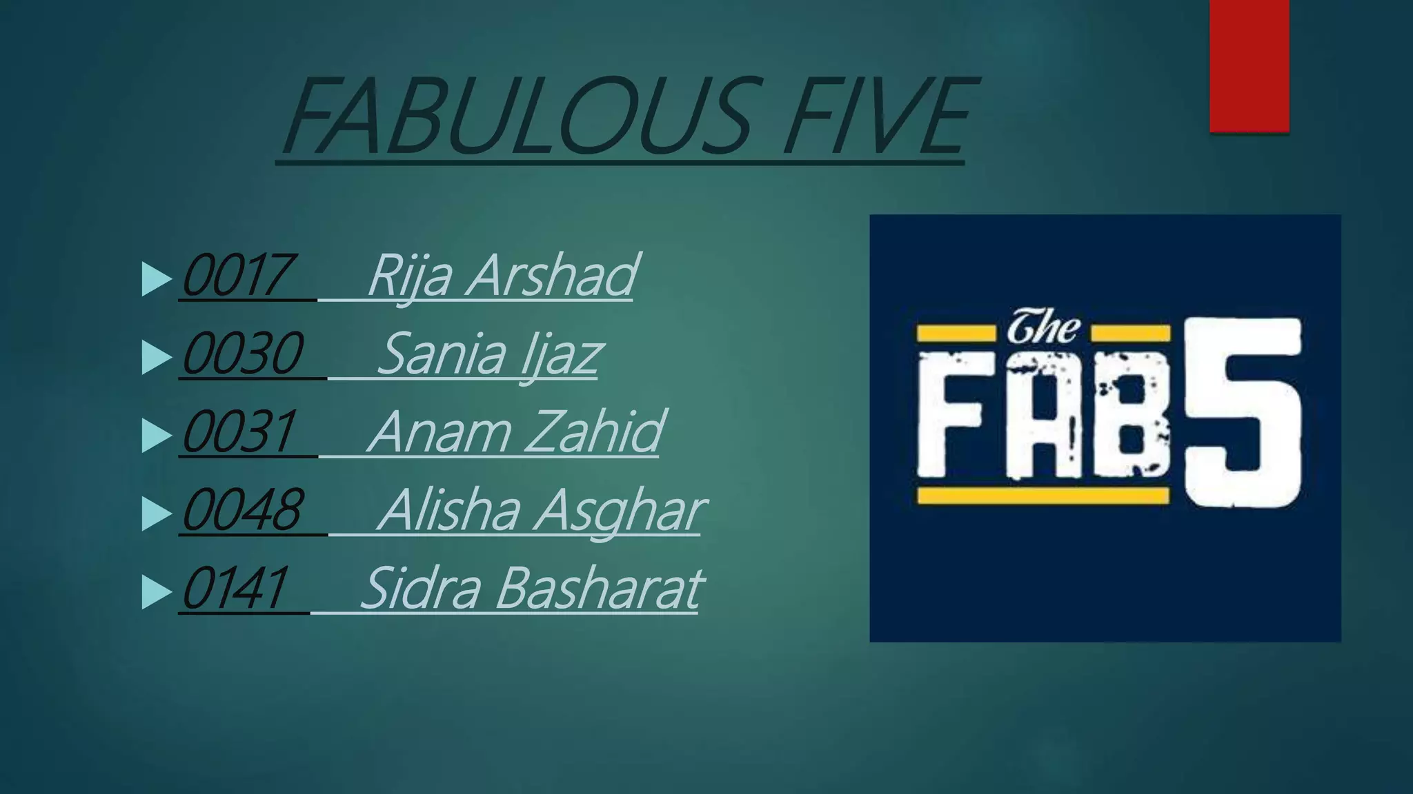 FABULOUS FIVE
0017 Rija Arshad
0030 Sania Ijaz
0031 Anam Zahid
0048 Alisha Asghar
0141 Sidra Basharat
 