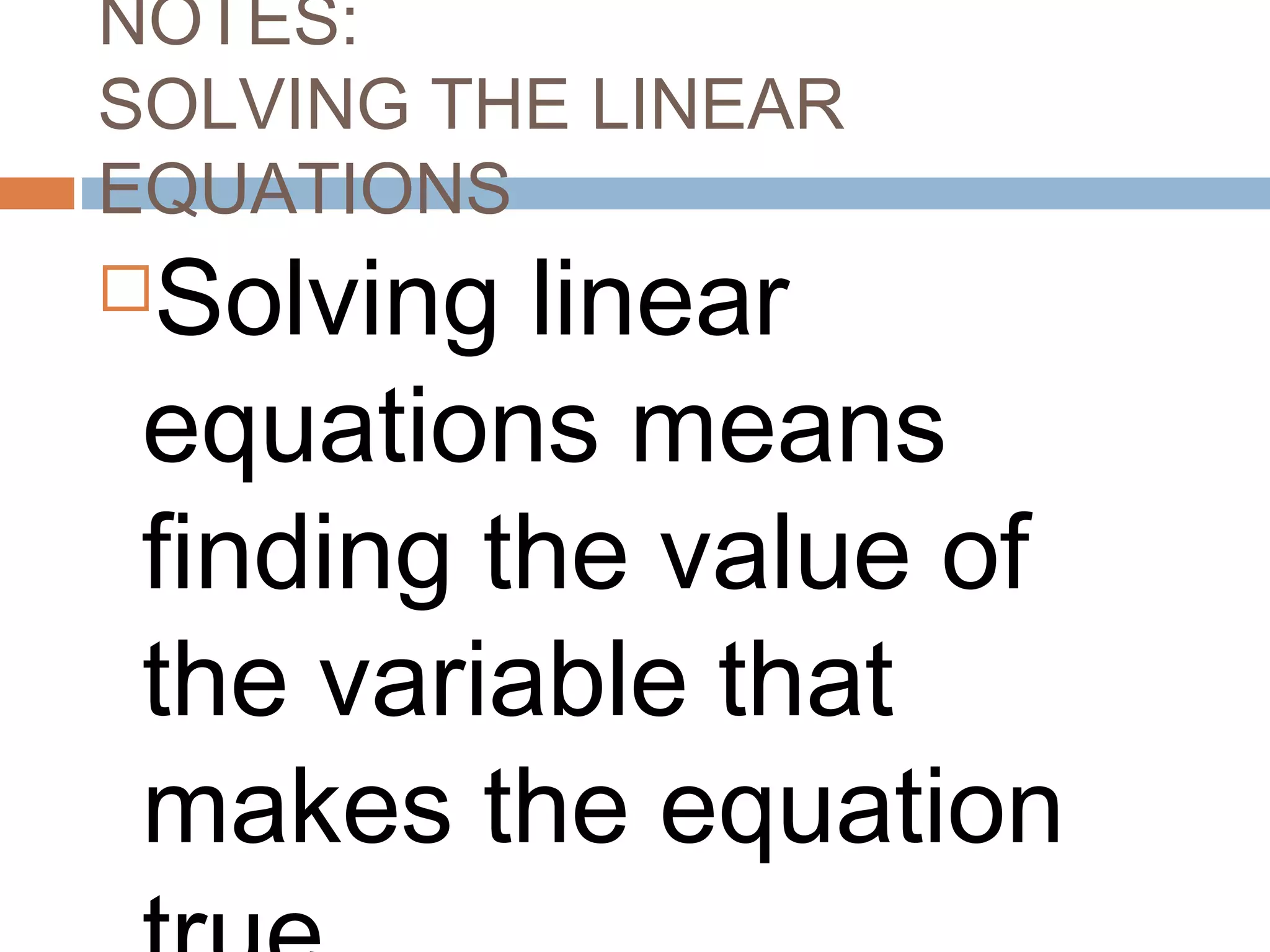 NOTES:
SOLVING THE LINEAR
EQUATIONS
Solving linear
equations means
finding the value of
the variable that
makes the equation