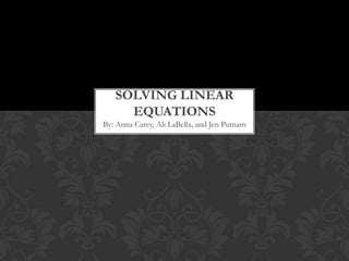 Solving Linear Equations By: Anna Carey, Ali LaBella, and Jen Putnam 