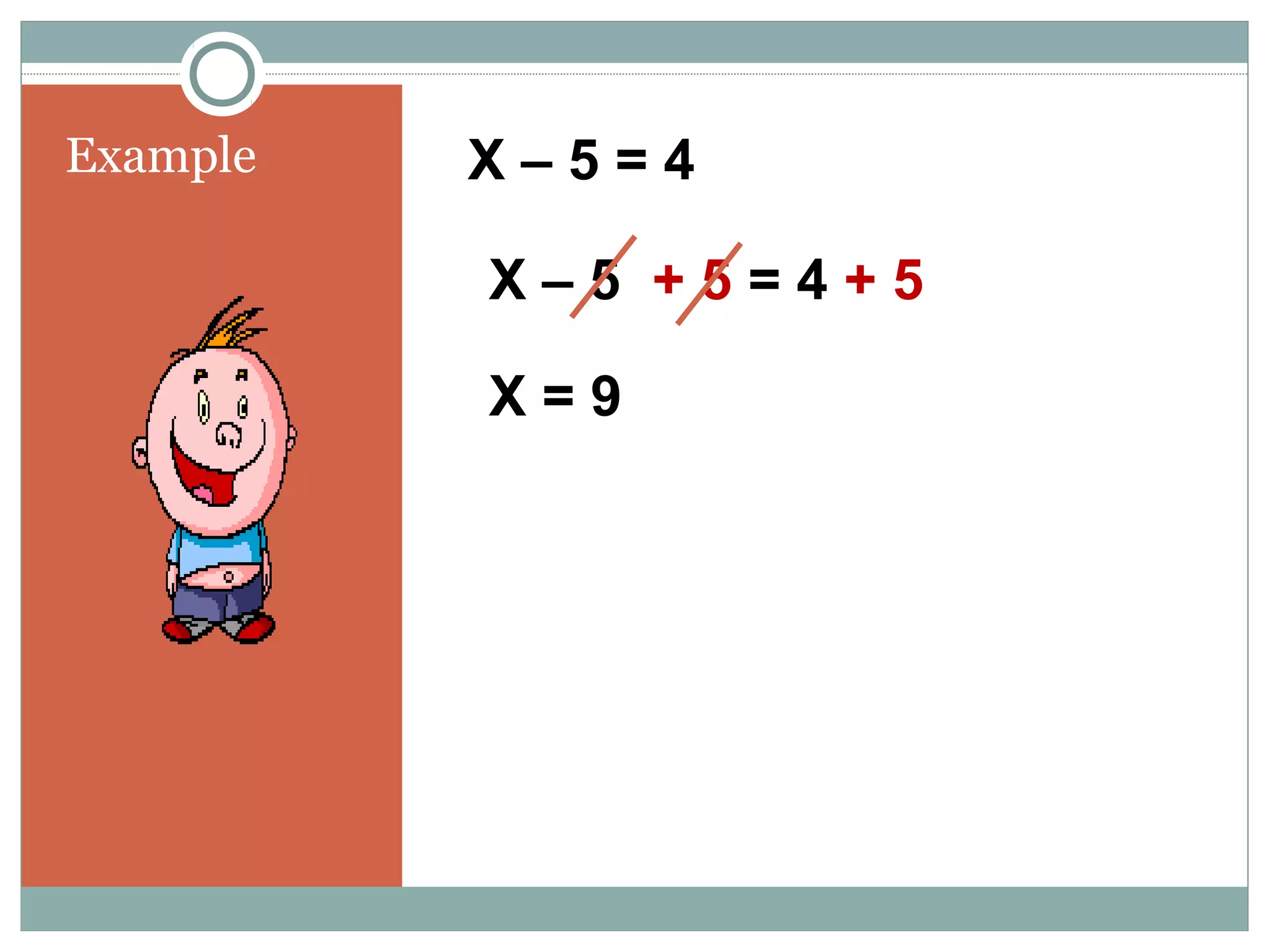 Example X – 5 = 4
X – 5 + 5 = 4 + 5
X = 9
 
