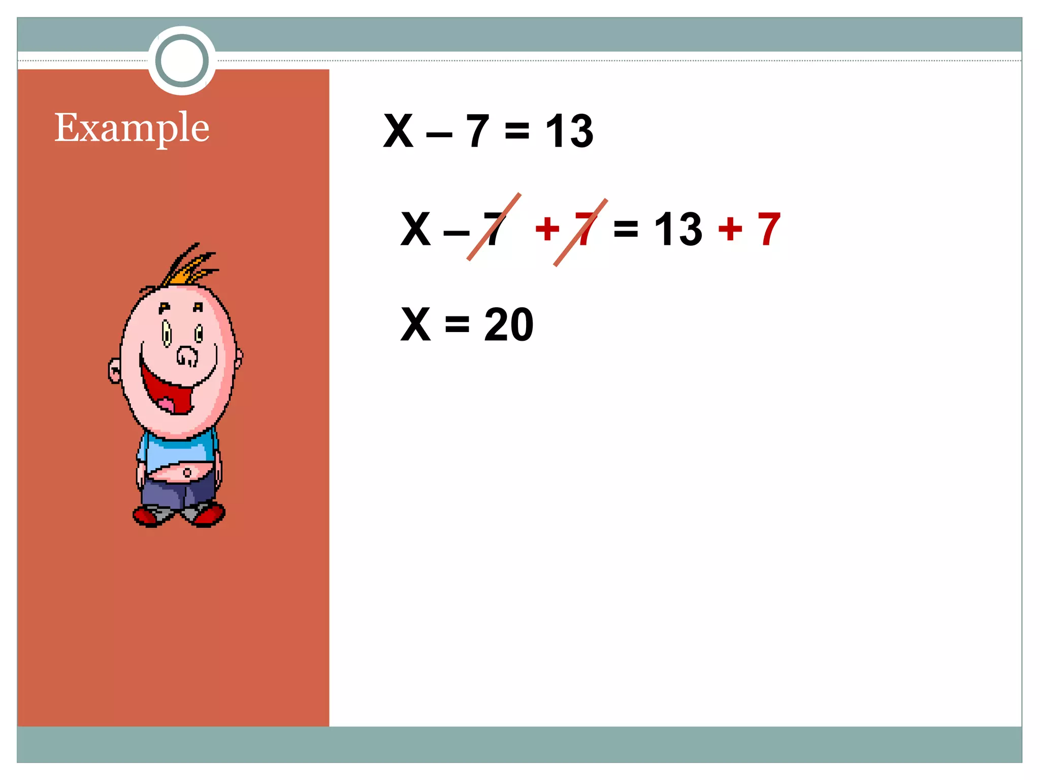 Example X – 7 = 13
X – 7 + 7 = 13 + 7
X = 20
 