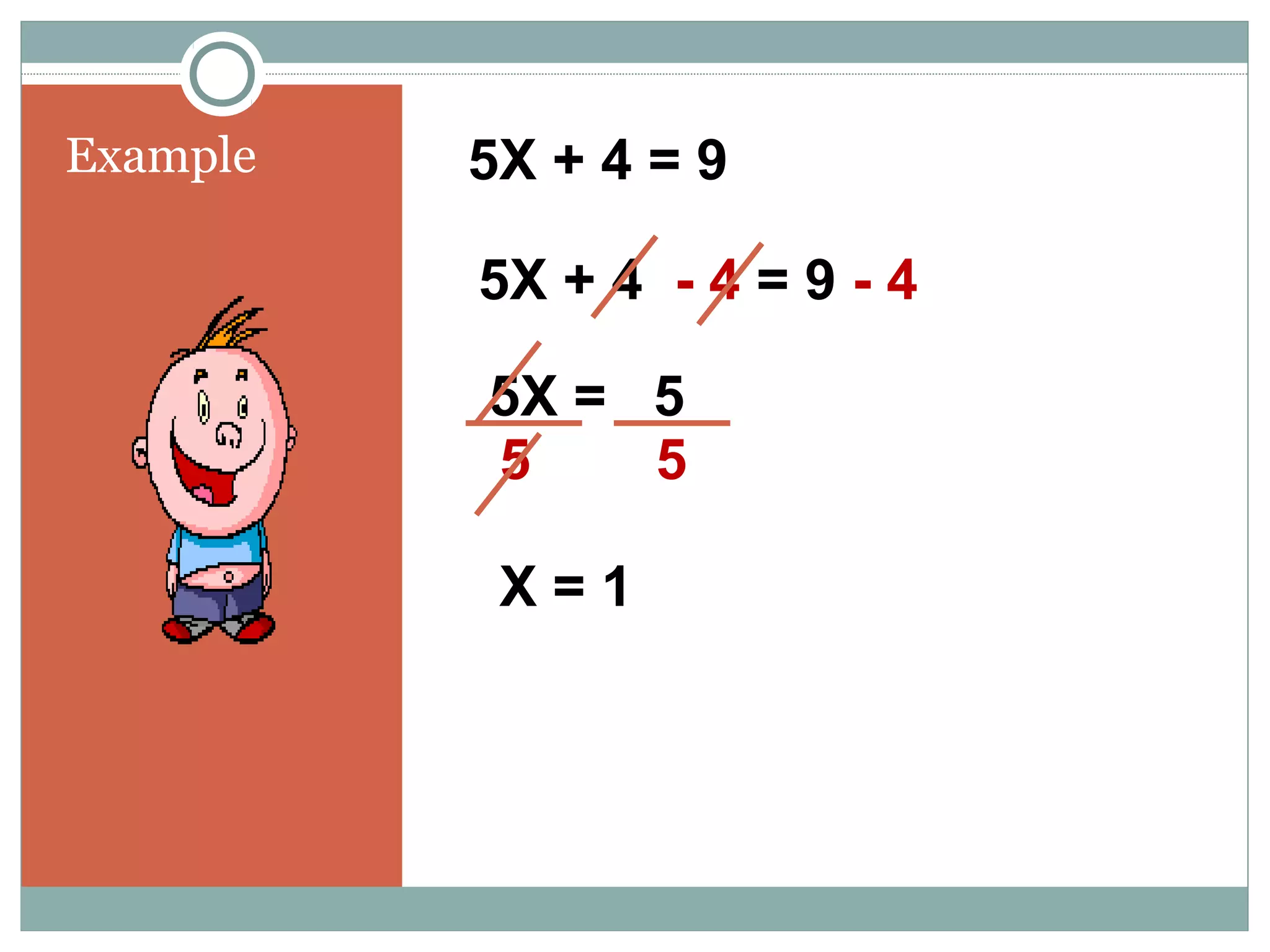 Example 5X + 4 = 9
5X + 4 - 4 = 9 - 4
5X = 5
5 5
X = 1
 