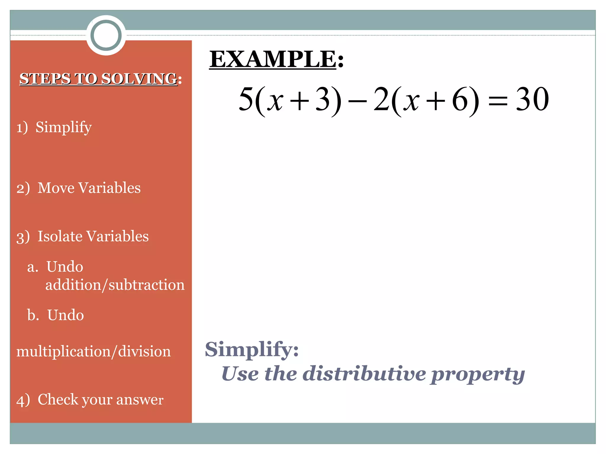 Simplify:
Use the distributive property
STEPS TO SOLVINGSTEPS TO SOLVING:
1) Simplify
2) Move Variables
3) Isolate Variables
a. Undo
addition/subtraction
b. Undo
multiplication/division
4) Check your answer
30)6(2)3(5 =+−+ xx
EXAMPLE:
 