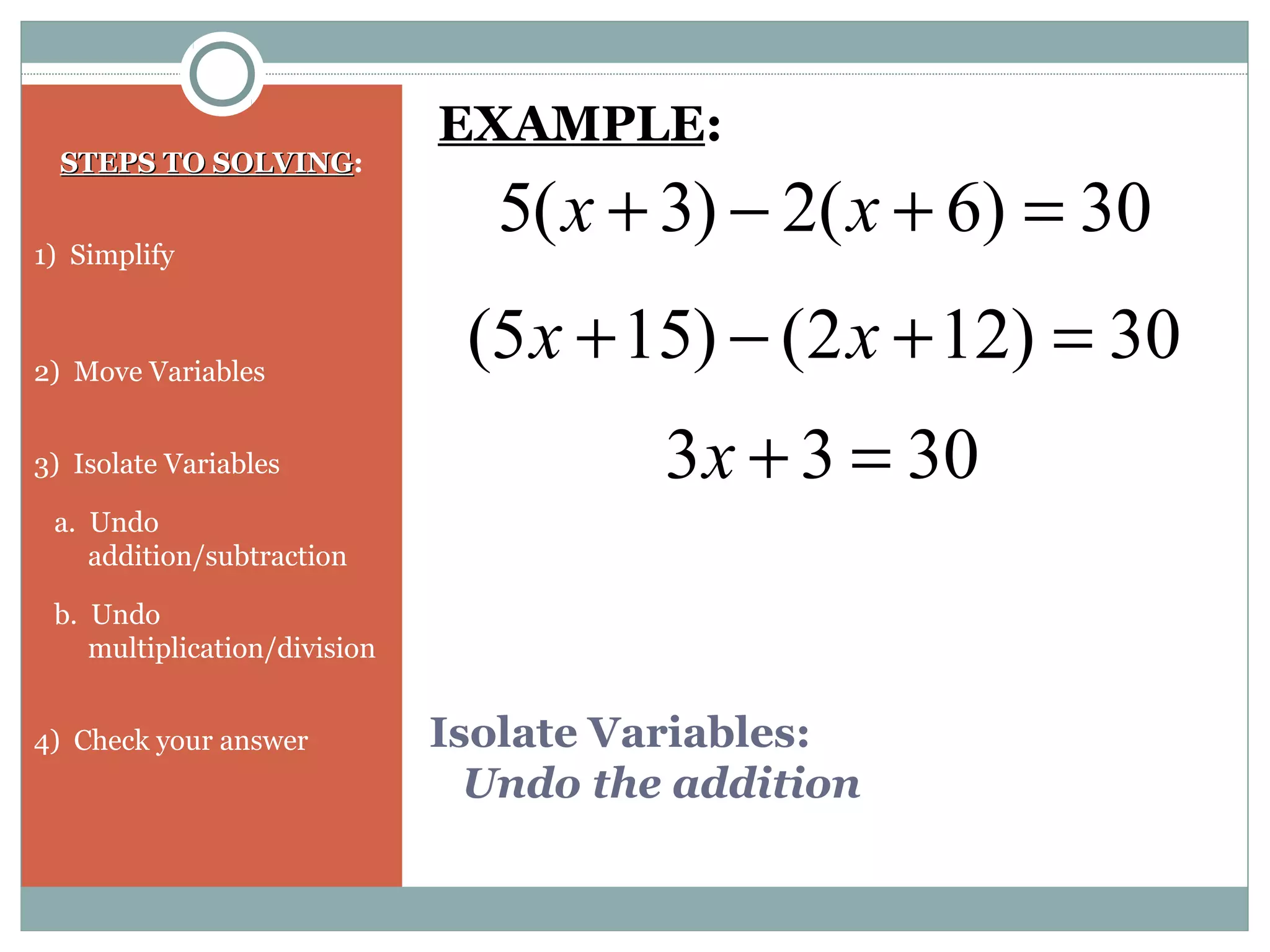 Isolate Variables:
Undo the addition
STEPS TO SOLVINGSTEPS TO SOLVING:
1) Simplify
2) Move Variables
3) Isolate Variables
a. Undo
addition/subtraction
b. Undo
multiplication/division
4) Check your answer
30)6(2)3(5 =+−+ xx
EXAMPLE:
30)122()155( =+−+ xx
3033 =+x
 