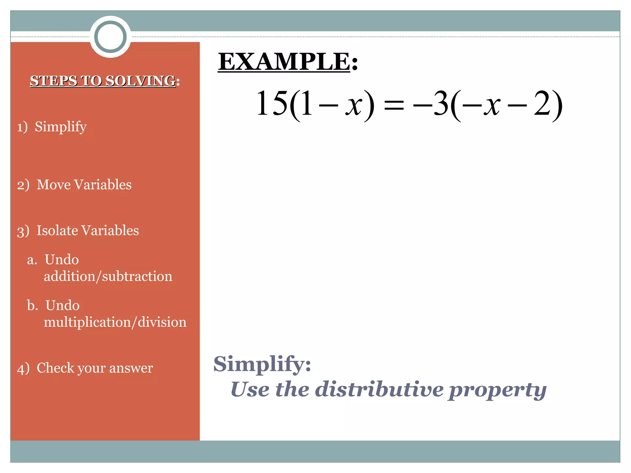 Simplify:
Use the distributive property
STEPS TO SOLVINGSTEPS TO SOLVING:
1) Simplify
2) Move Variables
3) Isolate Variables
a. Undo
addition/subtraction
b. Undo
multiplication/division
4) Check your answer
)2(3)1(15 −−−=− xx
EXAMPLE:
 