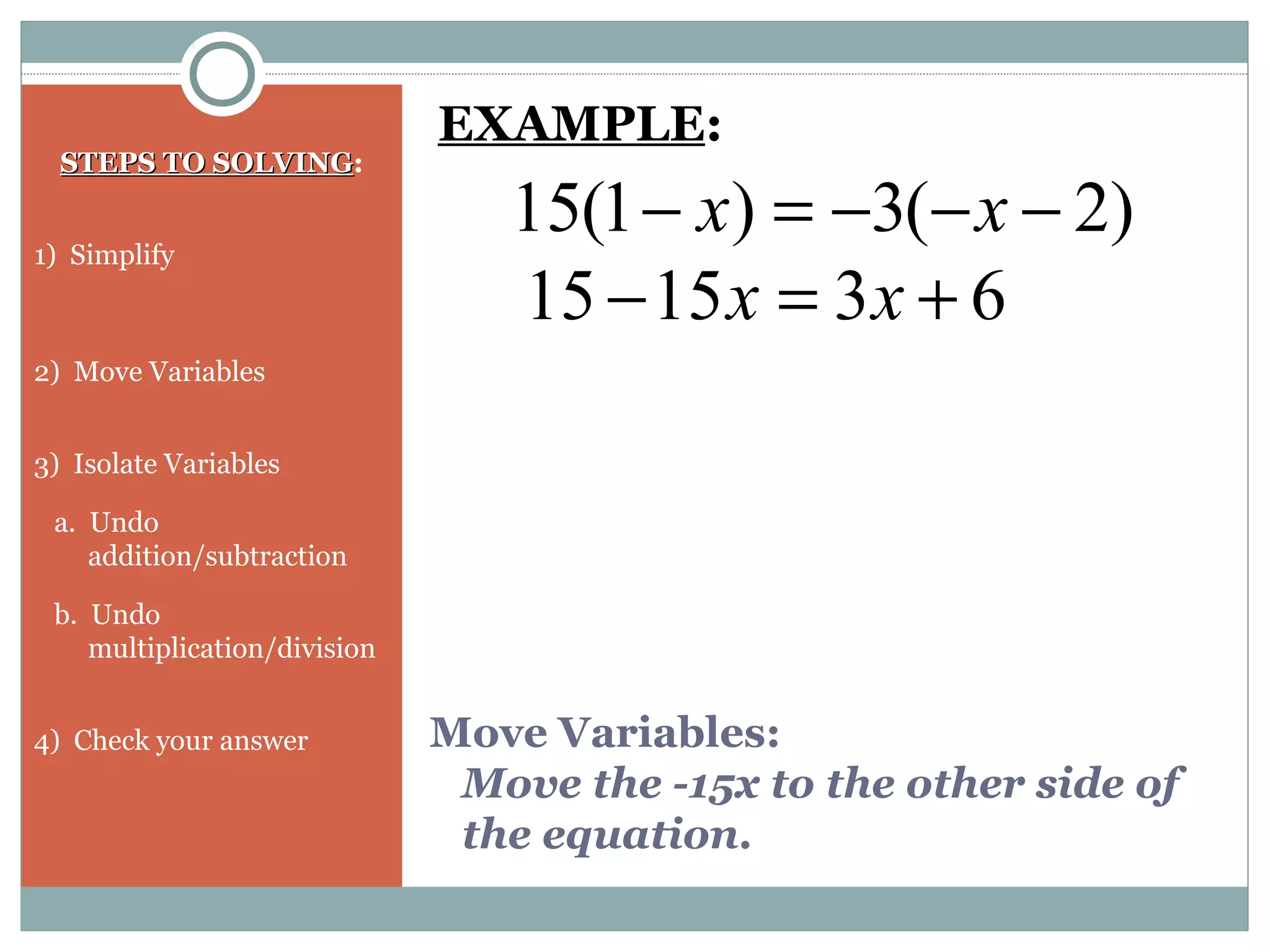 Move Variables:
Move the -15x to the other side of
the equation.
STEPS TO SOLVINGSTEPS TO SOLVING:
1) Simplify
2) Move Variables
3) Isolate Variables
a. Undo
addition/subtraction
b. Undo
multiplication/division
4) Check your answer
)2(3)1(15 −−−=− xx
EXAMPLE:
631515 +=− xx
 