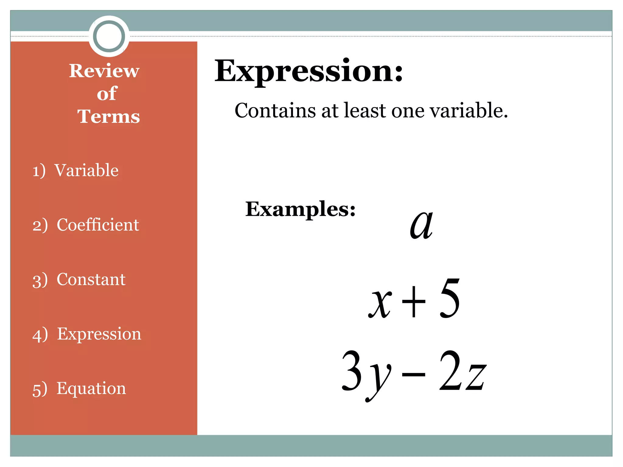 Review
of
Terms
1) Variable
2) Coefficient
3) Constant
4) Expression
5) Equation
Expression:
Contains at least one variable.
Examples:
a
5+x
zy 23 −
 