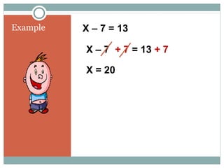 Example X – 7 = 13
X – 7 + 7 = 13 + 7
X = 20
 