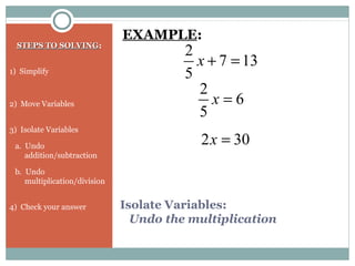 Isolate Variables:
Undo the multiplication
STEPS TO SOLVINGSTEPS TO SOLVING:
1) Simplify
2) Move Variables
3) Isolate Variables
a. Undo
addition/subtraction
b. Undo
multiplication/division
4) Check your answer
EXAMPLE:
137
5
2
=+x
6
5
2
=x
302 =x
 
