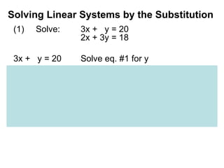 Solving Linear Systems by the Substitution  (1) Solve: 3x +  y = 20 2x + 3y = 18 3x +  y = 20 Solve eq. #1 for y y = -3x + 20 eq. #1 solved for y.  2x + 3y = 18 Substitute -3x + 20 for y into  eq.#2 2x + 3(-3x + 20) = 18 2x - 9x + 60 = 18 Now solve for x. -7x = -42 Like terms combined x = 6 