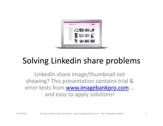 Solving Linkedin share problems
           Linkedin share image/thumbnail not 
       showing? This presentation contains trial & 
       error tests from www.imagebankpro.com … 
               and easy to apply solutions!

3/15/2013   Solving Linkedin share problems ‐ www.imagebankpro.com ‐ Tom Vanderbauwhede   1
 