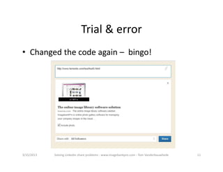 Trial&error
• Changedthecodeagain– bingo!




3/15/2013   SolvingLinkedinshareproblems‐ www.imagebankpro.com‐ TomVanderbauwhede   11
 