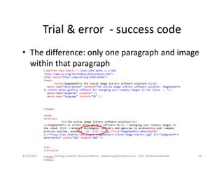 Trial&error‐ successcode
• Thedifference:onlyoneparagraphandimage
  withinthatparagraph




3/15/2013     SolvingLinkedinshareproblems‐ www.imagebankpro.com‐ TomVanderbauwhede   12
 