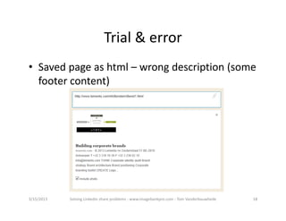 Trial&error
• Savedpageashtml – wrongdescription(some
  footercontent)




3/15/2013   SolvingLinkedinshareproblems‐ www.imagebankpro.com‐ TomVanderbauwhede   18
 