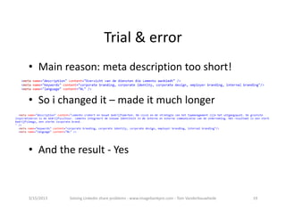 Trial&error
• Mainreason:metadescriptiontooshort!

• Soichangedit– madeitmuchlonger



• Andtheresult‐ Yes



3/15/2013   SolvingLinkedinshareproblems‐ www.imagebankpro.com‐ TomVanderbauwhede   19
 
