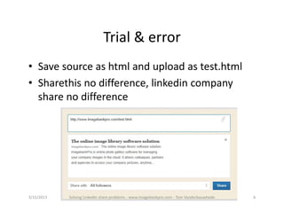Trial&error
• Savesourceashtmlanduploadastest.html
• Sharethisnodifference,linkedincompany
  sharenodifference




3/15/2013   SolvingLinkedinshareproblems‐ www.imagebankpro.com‐ TomVanderbauwhede   6
 