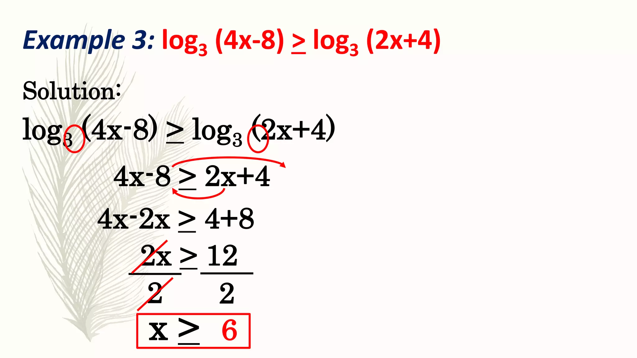 22
Example 3: log3 (4x-8) > log3 (2x+4)
log3 (4x-8) > log3 (2x+4)
Solution:
6x >
4x-8 > 2x+4
4x-2x > 4+8
2x > 12
 