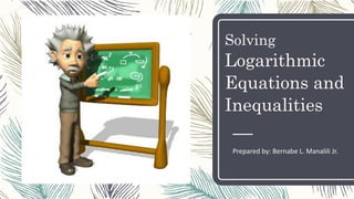 Solving
Logarithmic
Equations and
Inequalities
Prepared by: Bernabe L. Manalili Jr.
 