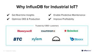 | © Copyright 2023, InﬂuxData
19 | © Copyright 2023, InﬂuxData
19
Why InﬂuxDB for Industrial IoT?
Trusted by 1,900+ customers
✔ Enable Predictive Maintenance
✔ Improve Proﬁtability
✔ Get Real-time Insights
✔ Optimize OEE & Production
 