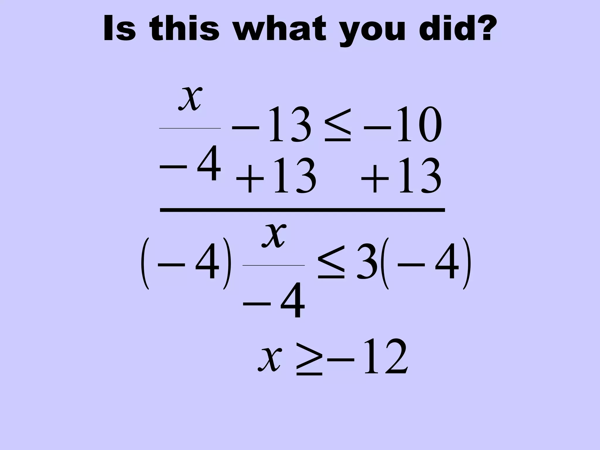 Is this what you did?
1013
4
−≤−
−
x
13+ 13+
3
4
≤
−
x
( ) ( )43
4
4 −≤
−
−
x
≥ 12−x