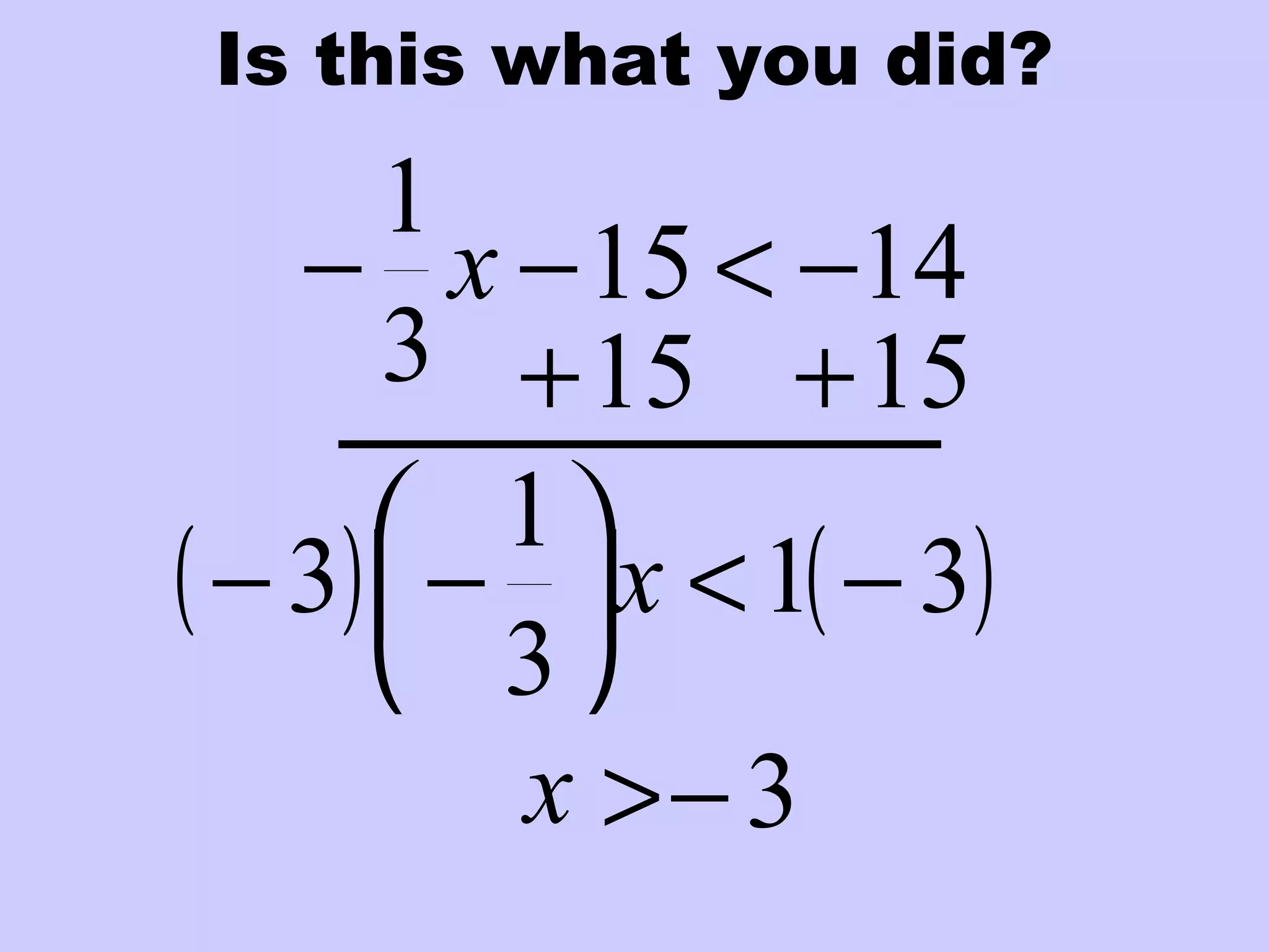 ( ) ( )31
3
1
3 −<
−− x
1415
3
1
−<−− x
Is this what you did?
15+ 15+
> 3−x