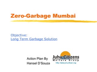 Zero-Garbage Mumbai
Action Plan By
Hansel D’Souza
Objective:
Long Term Garbage Solution
 