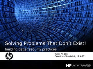 1 22 May 2009 Solving Problems That Don’t Exist! building better security practices Rafal M. Los Solutions Specialist, HP ASC 