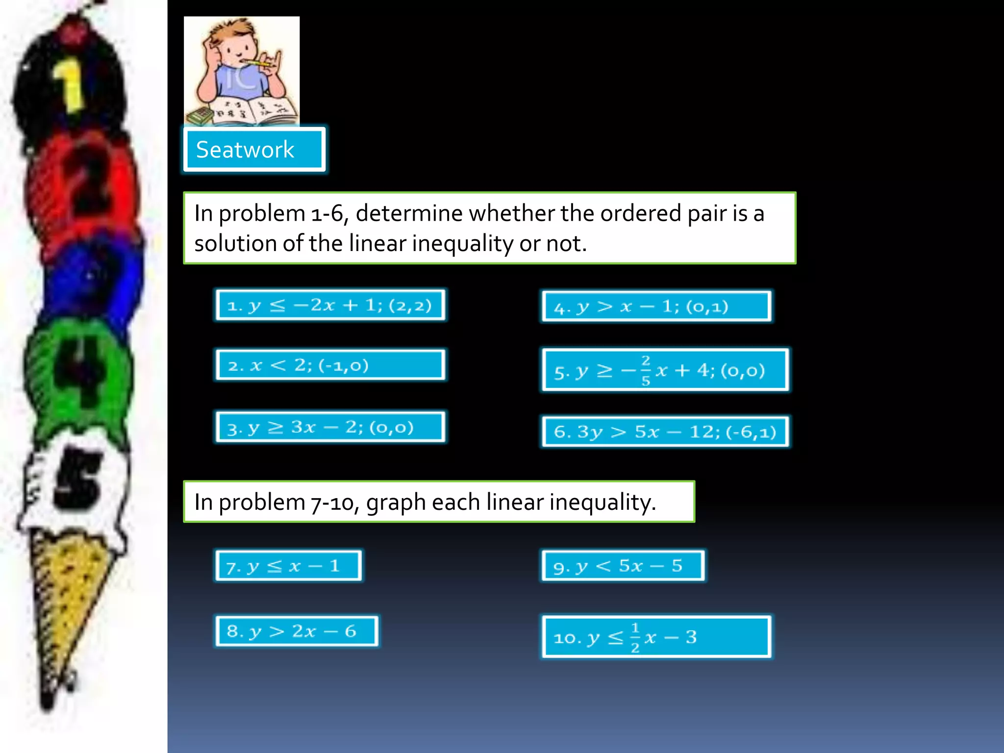 Seatwork
In problem 1-6, determine whether the ordered pair is a
solution of the linear inequality or not.
In problem 7-10, graph each linear inequality.
 