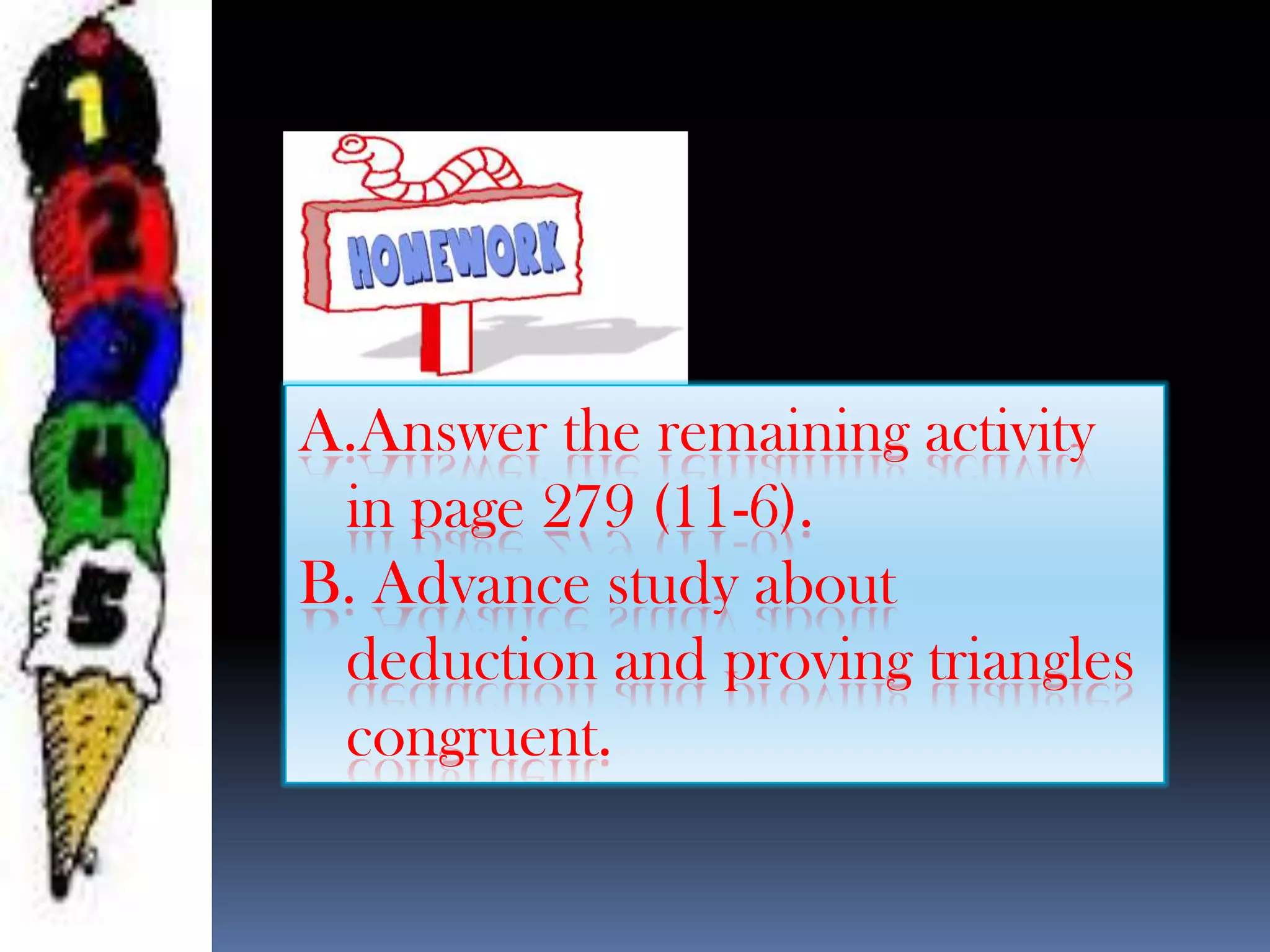 A.Answer the remaining activity
in page 279 (11-6).
B. Advance study about
deduction and proving triangles
congruent.
 