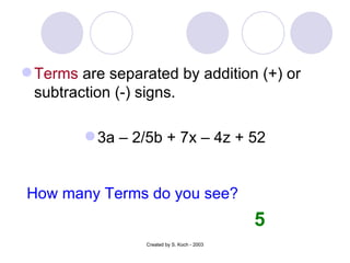 Terms  are separated by addition (+) or subtraction (-) signs. 3a – 2/5b + 7x – 4z + 52 Created by S. Koch - 2003 How many Terms do you see? 5 