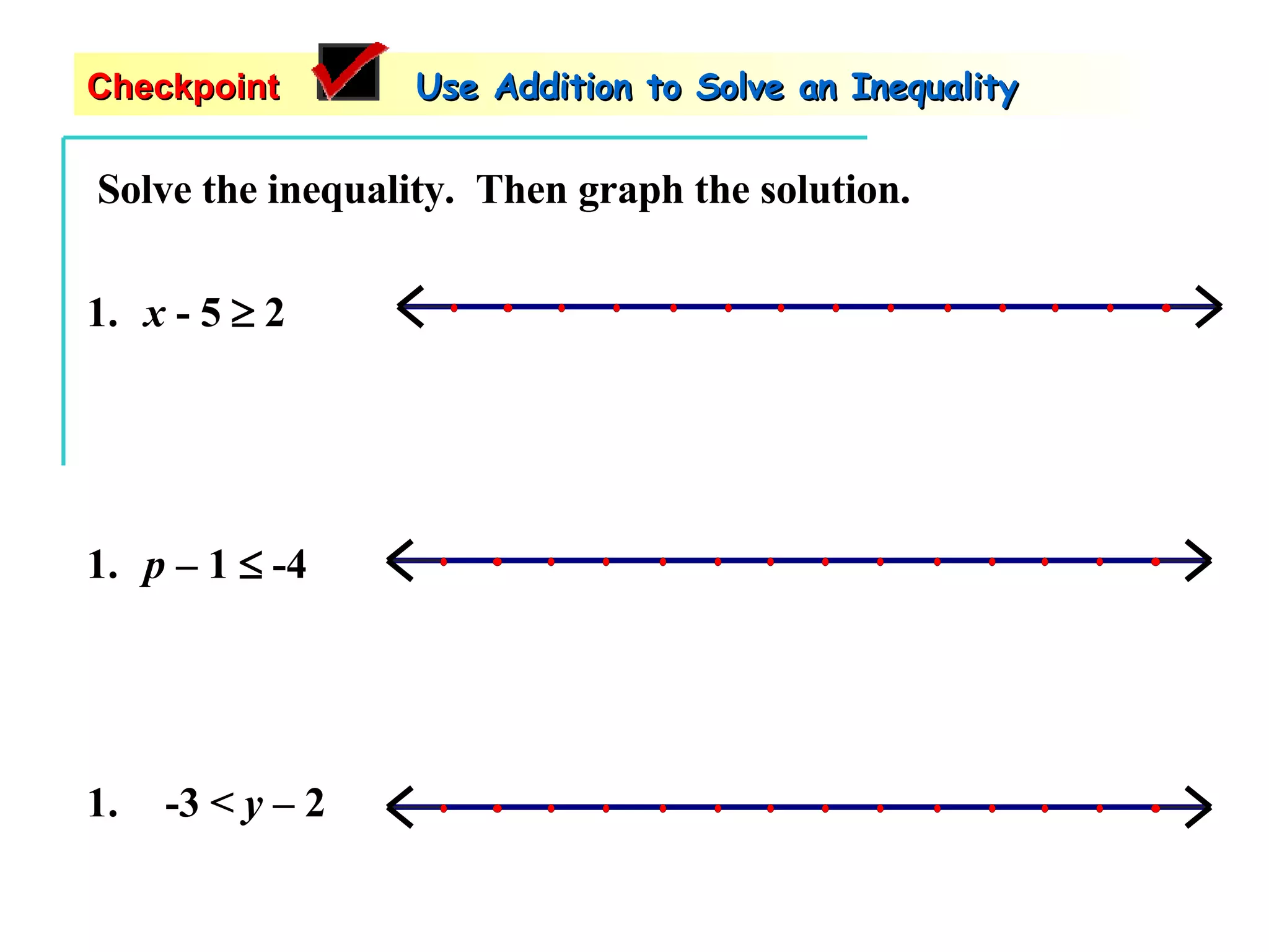 Solve the inequality.  Then graph the solution. x  - 5    2 -3 <  y  – 2  p –  1     -4  Checkpoint   Use Addition to Solve an Inequality 