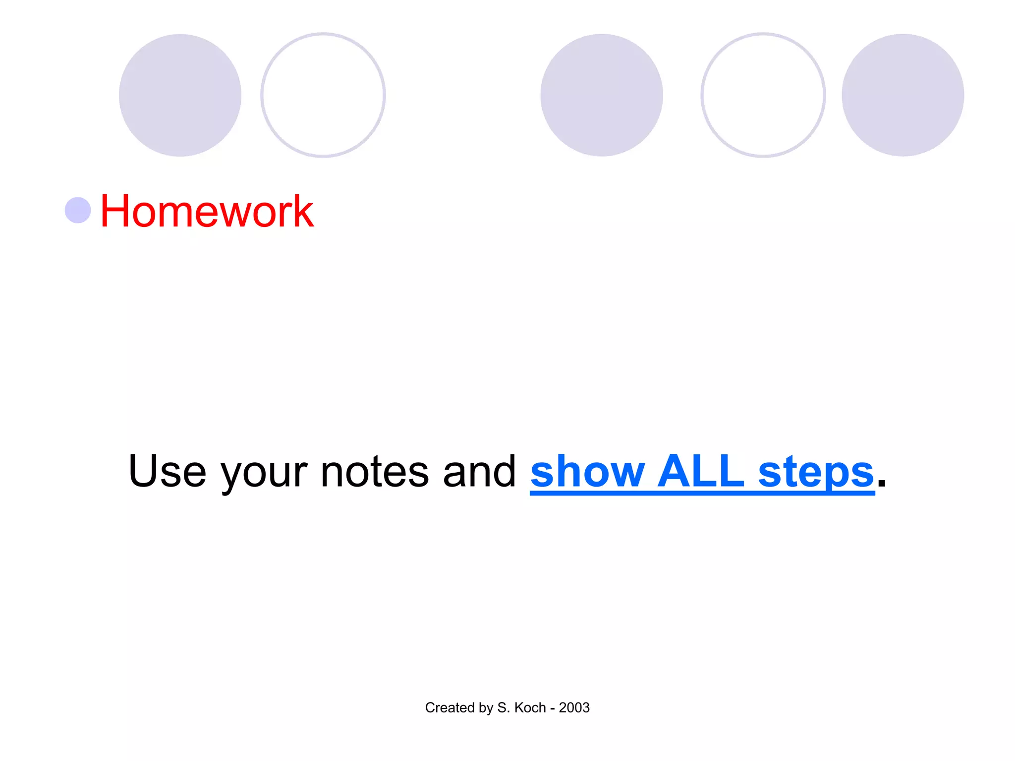 Homework




  Use your notes and show ALL steps.




               Created by S. Koch - 2003
 