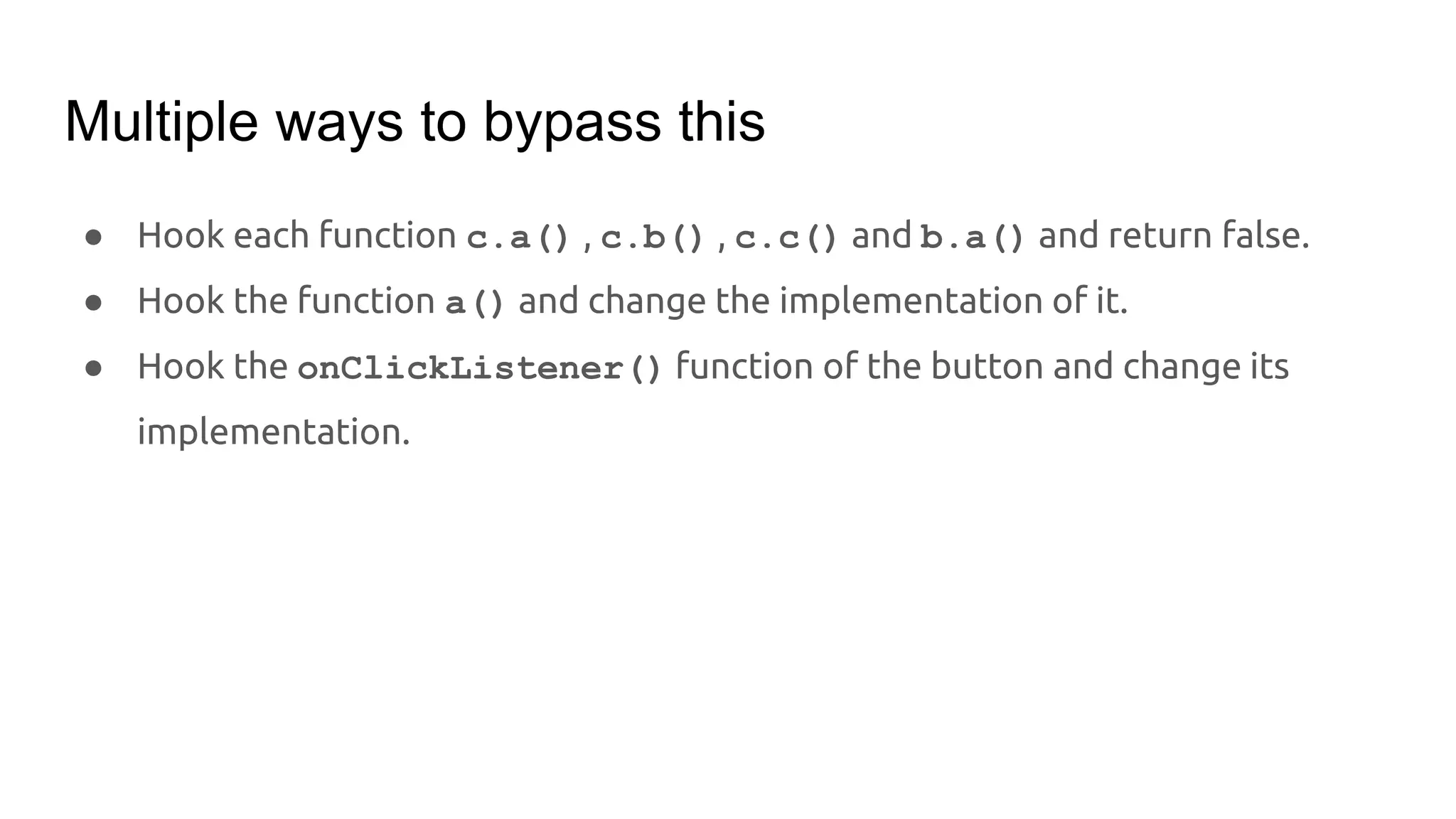 Multiple ways to bypass this
● Hook each function c.a() , c.b() , c.c() and b.a() and return false.
● Hook the function a() and change the implementation of it.
● Hook the onClickListener() function of the button and change its
implementation.
 