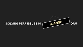 SOLVING PERF ISSUES IN . ORMDJANGO
 