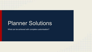 Planner Solutions
What can be achieved with complete customisation?
 