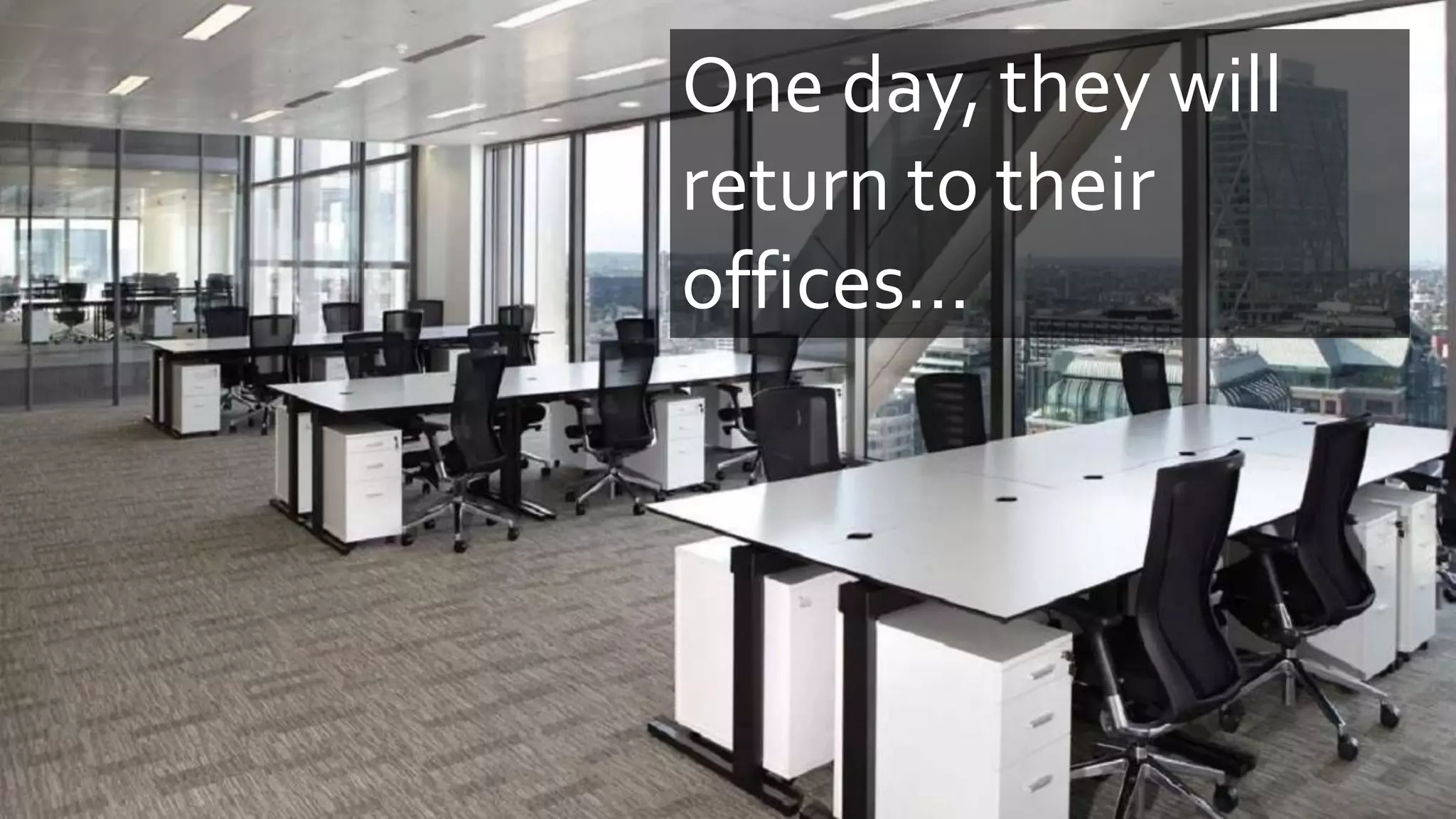 One day, they will
return to their
offices...
 