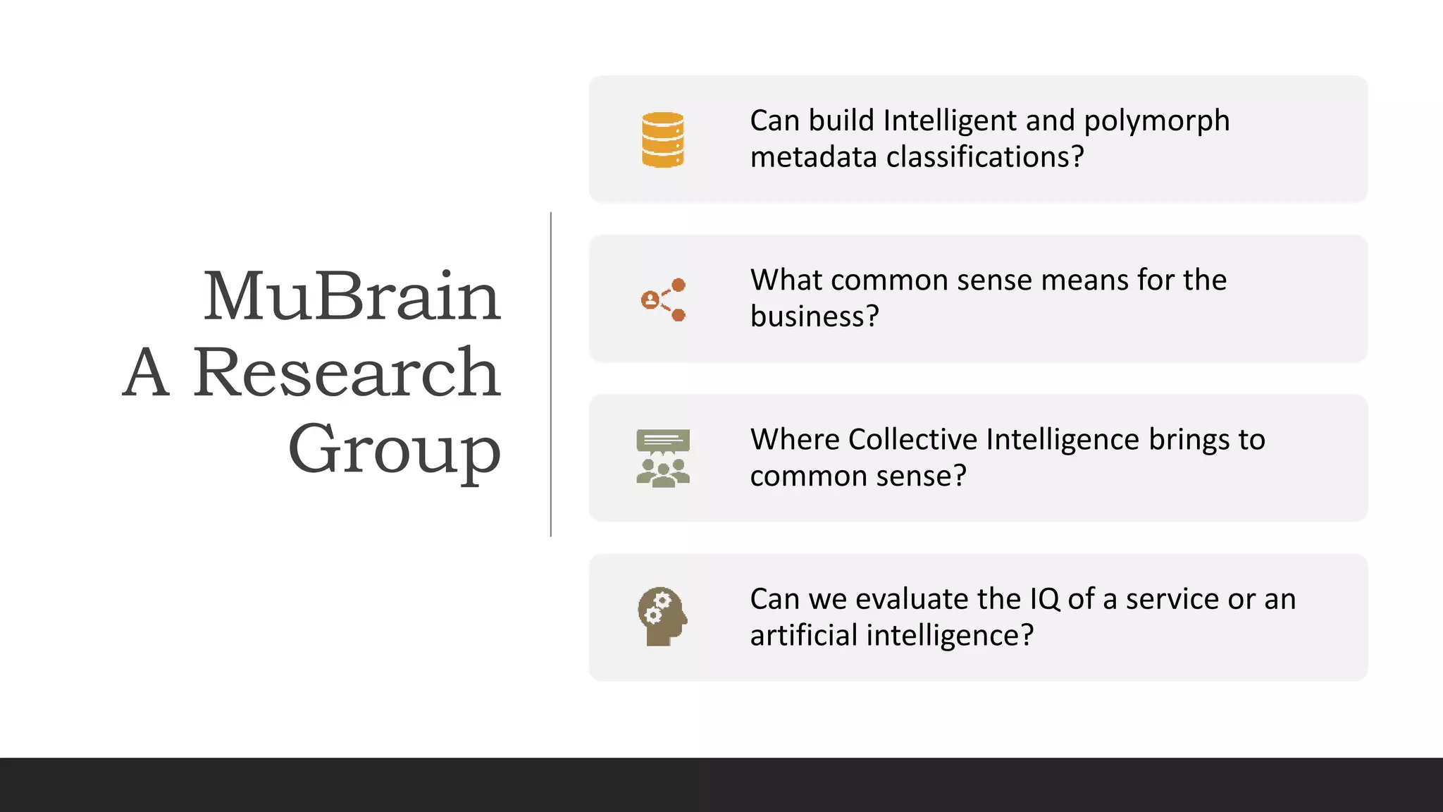MuBrain
A Research
Group
Can build Intelligent and polymorph
metadata classifications?
What common sense means for the
business?
Where Collective Intelligence brings to
common sense?
Can we evaluate the IQ of a service or an
artificial intelligence?
 