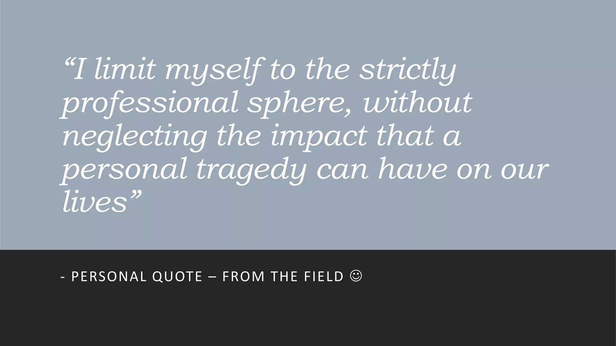 “I limit myself to the strictly
professional sphere, without
neglecting the impact that a
personal tragedy can have on our
lives”
- PERSONAL QUOTE – FROM THE FIELD 
 