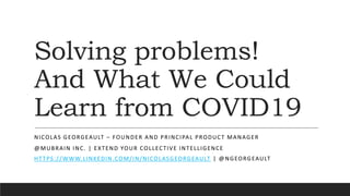Solving problems!
And What We Could
Learn from COVID19
NICOLAS GEORGEAULT – FOUNDER AND PRINCIPAL PRODUCT MANAGER
@MUBRAIN INC. | EXTEND YOUR COLLECTIVE INTELLIGENCE
HTTPS://WWW.LINKEDIN.COM/IN/NICOLASGEORGEAULT
 