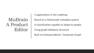MuBrain
A Product
Editor
5 applications in the roadmap
Based on a Polymorph metadata system
A classification capable to adapt to people
Using graph database structure
Built on EnterpriseBrainTM
Corporate Graph
 