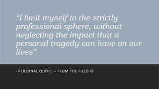 “I limit myself to the strictly
professional sphere, without
neglecting the impact that a
personal tragedy can have on our
lives”
- PERSONAL QUOTE – FROM THE FIELD 
 