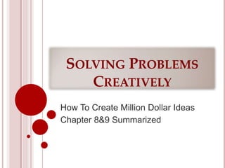 SOLVING PROBLEMS
CREATIVELY
How To Create Million Dollar Ideas
Chapter 8&9 Summarized
 
