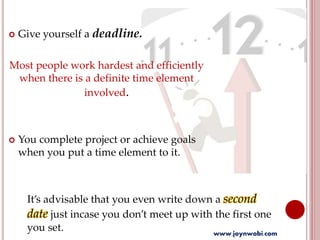  Give yourself a deadline.
Most people work hardest and efficiently
when there is a definite time element
involved.
 You complete project or achieve goals
when you put a time element to it.
It’s advisable that you even write down a second
date just incase you don’t meet up with the first one
you set. www.joynwobi.com
 
